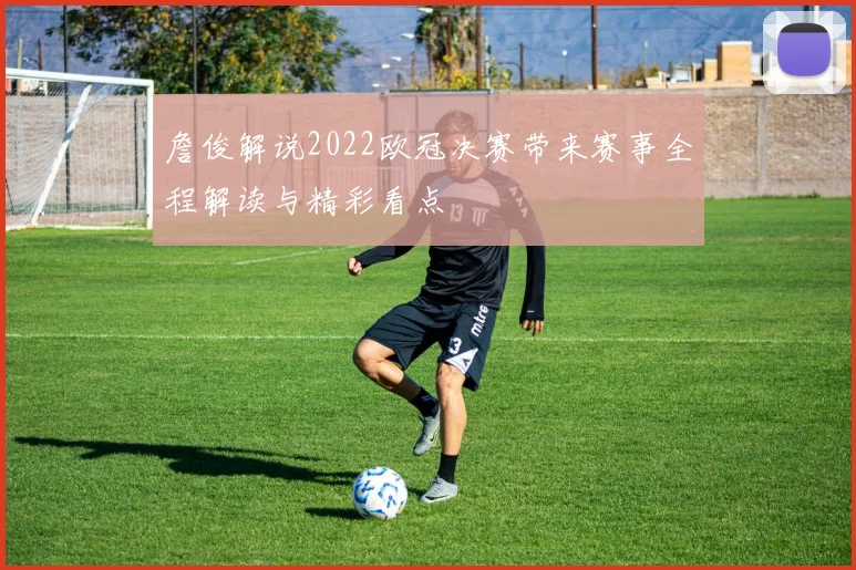 詹俊解说2022欧冠决赛带来赛事全程解读与精彩看点