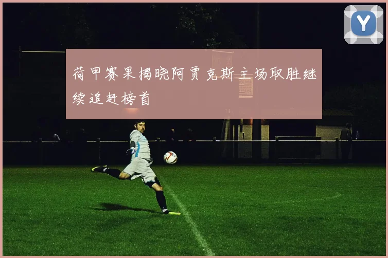 荷甲赛果揭晓阿贾克斯主场取胜继续追赶榜首