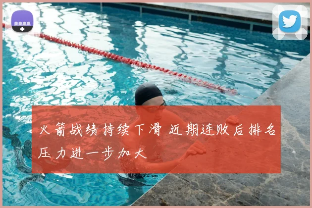 火箭战绩持续下滑 近期连败后排名压力进一步加大