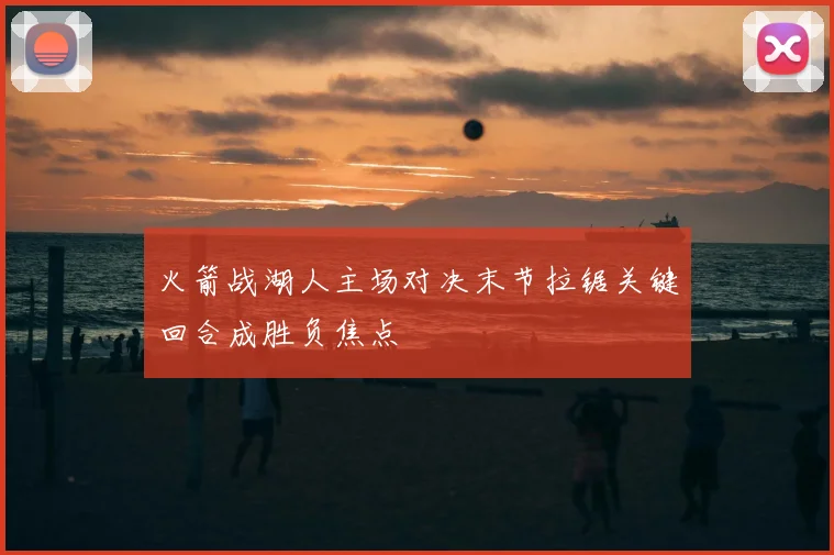 火箭战湖人主场对决末节拉锯关键回合成胜负焦点