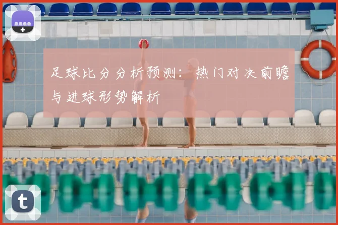 足球比分分析预测：热门对决前瞻与进球形势解析