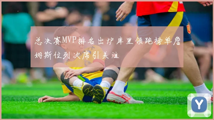 总决赛MVP排名出炉库里领跑榜单詹姆斯位列次席引关注