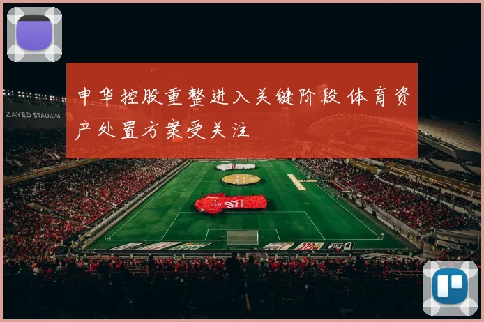 申华控股重整进入关键阶段 体育资产处置方案受关注