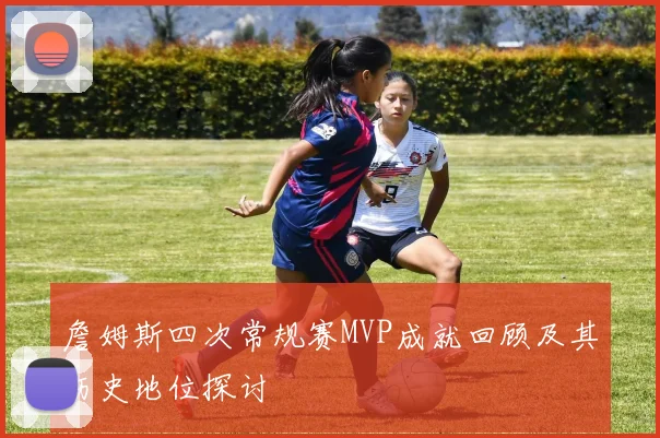 詹姆斯四次常规赛MVP成就回顾及其历史地位探讨