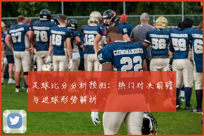足球比分分析预测：热门对决前瞻与进球形势解析