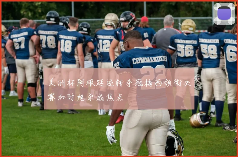 美洲杯阿根廷逆转夺冠梅西领衔决赛加时绝杀成焦点