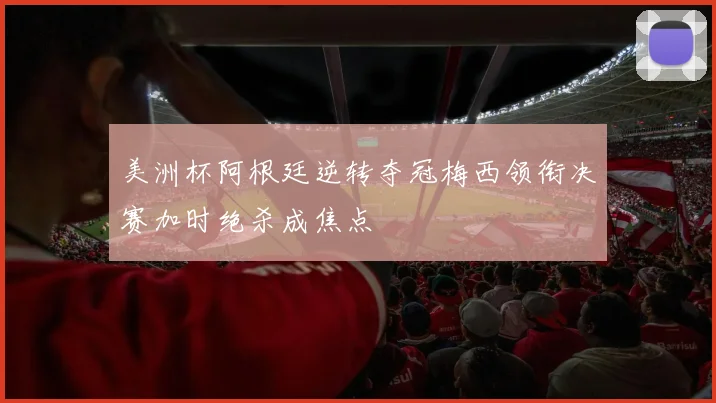 美洲杯阿根廷逆转夺冠梅西领衔决赛加时绝杀成焦点