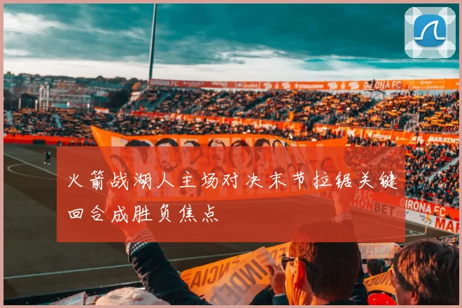 火箭战湖人主场对决末节拉锯关键回合成胜负焦点