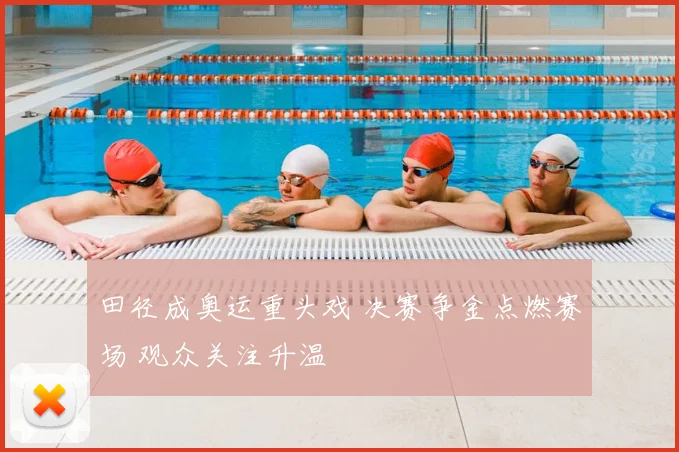 田径成奥运重头戏 决赛争金点燃赛场 观众关注升温